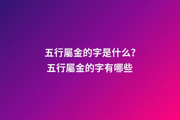 五行屬金的字是什么？ 五行屬金的字有哪些
